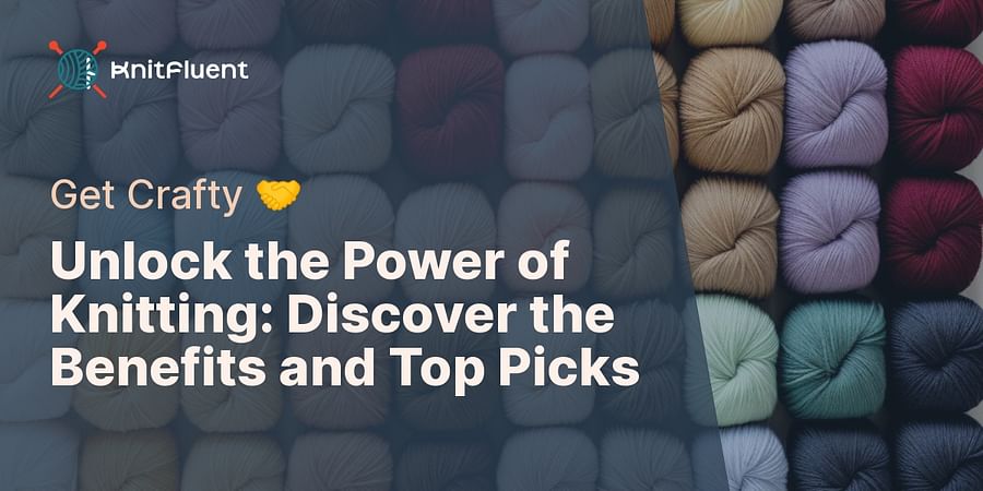 Unlock the Power of Knitting: Discover the Benefits and Top Picks - Get Crafty 🤝