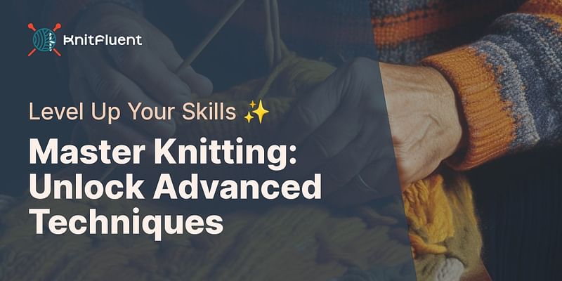 Master Knitting: Unlock Advanced Techniques - Level Up Your Skills ✨